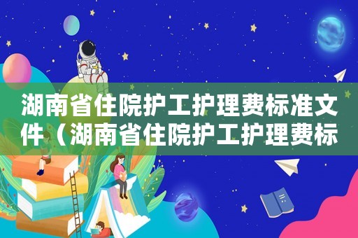 湖南省住院護工護理費標準文件（湖南省住院護工護理費標準）