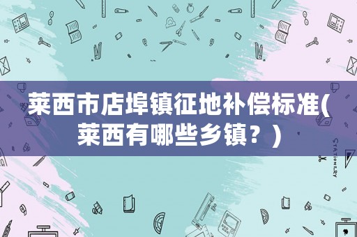 萊西市店埠鎮征地補償標準(萊西有哪些鄉鎮？)