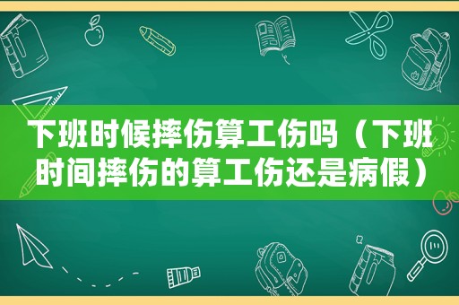 下班時候摔傷算工傷嗎（下班時間摔傷的算工傷還是病假）