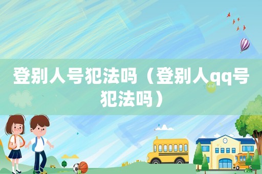 登別人號犯法嗎（登別人qq號犯法嗎）