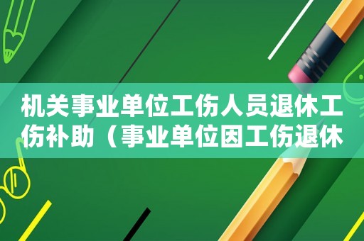 機(jī)關(guān)事業(yè)單位工傷人員退休工傷補(bǔ)助（事業(yè)單位因工傷退休待遇）