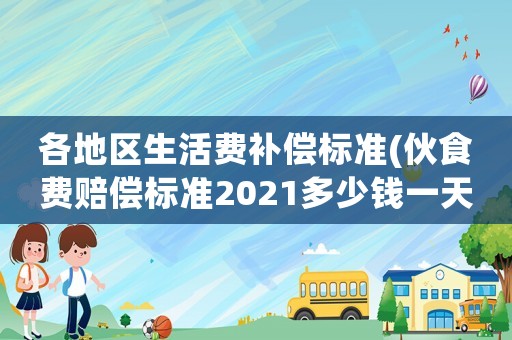 各地區生活費補償標準(伙食費賠償標準2021多少錢一天？)