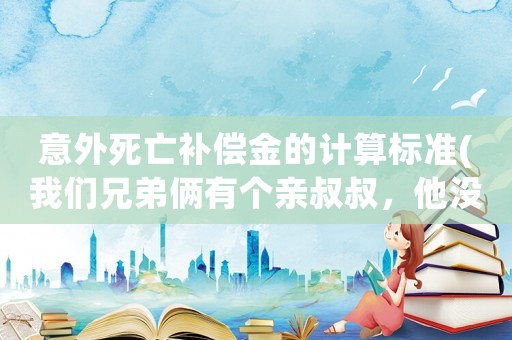 意外死亡補償金的計算標準(我們兄弟倆有個親叔叔，他沒有妻子和子女，意外死亡后，他的賠償金該怎樣分配？)