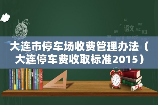 大連市停車場收費管理辦法（大連停車費收取標準2015）