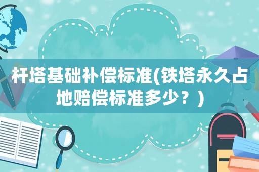 桿塔基礎(chǔ)補(bǔ)償標(biāo)準(zhǔn)(鐵塔永久占地賠償標(biāo)準(zhǔn)多少？)