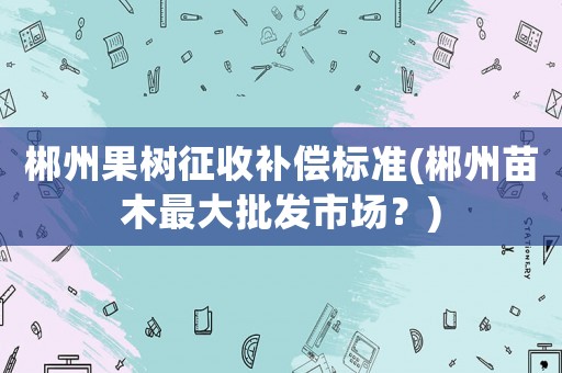 郴州果樹征收補償標準(郴州苗木最大批發市場？)