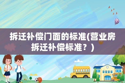 拆遷補償門面的標準(營業房拆遷補償標準？)