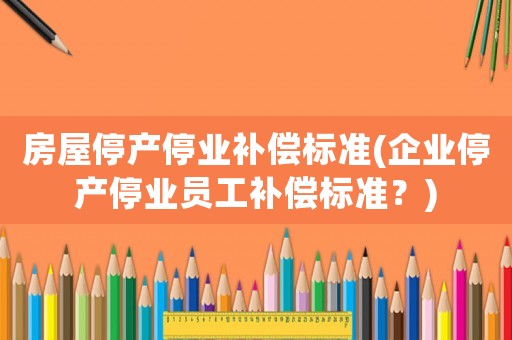 房屋停產(chǎn)停業(yè)補(bǔ)償標(biāo)準(zhǔn)(企業(yè)停產(chǎn)停業(yè)員工補(bǔ)償標(biāo)準(zhǔn)？)