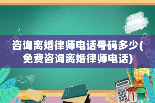 咨詢離婚律師電話號碼多少(免費咨詢離婚律師電話)