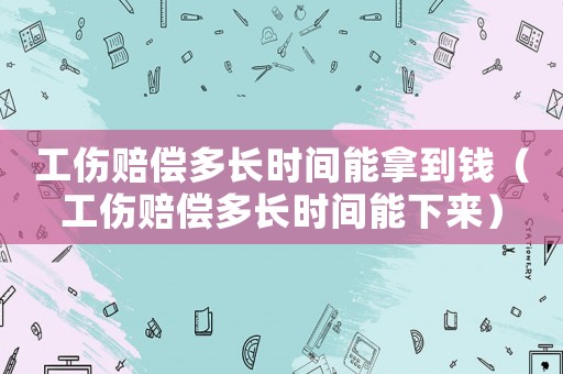 工傷賠償多長時間能拿到錢（工傷賠償多長時間能下來）