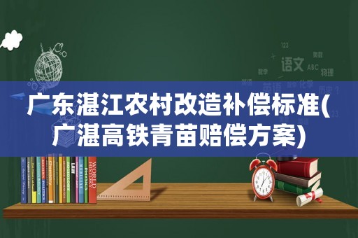 廣東湛江農(nóng)村改造補償標(biāo)準(zhǔn)(廣湛高鐵青苗賠償方案)