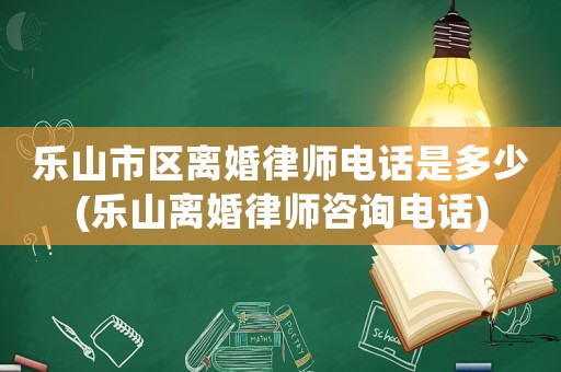 樂山市區離婚律師電話是多少(樂山離婚律師咨詢電話)