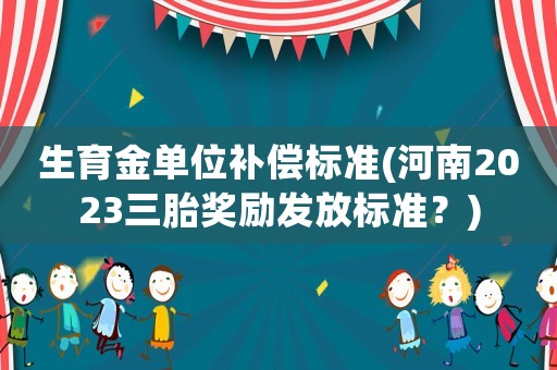 生育金單位補償標準(河南2023三胎獎勵發放標準？)