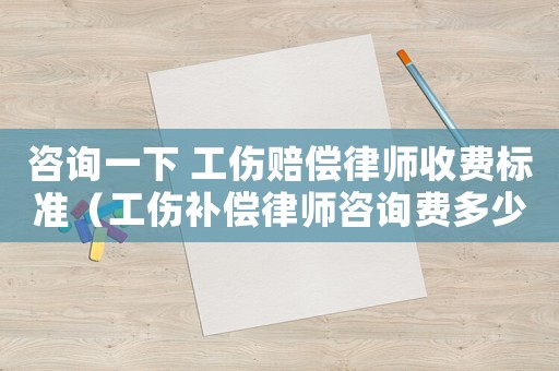 咨詢一下 工傷賠償律師收費(fèi)標(biāo)準(zhǔn)（工傷補(bǔ)償律師咨詢費(fèi)多少）