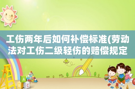 工傷兩年后如何補償標準(勞動法對工傷二級輕傷的賠償規定是多少？)