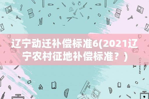 遼寧動遷補償標準6(2021遼寧農村征地補償標準？)