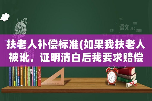 扶老人補償標準(如果我扶老人被訛，證明清白后我要求賠償我精神損失費，會勝訴嗎？)