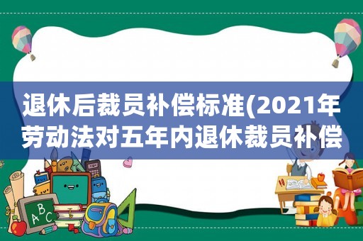 退休后裁員補償標準(2021年勞動法對五年內退休裁員補償？)
