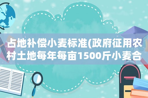 占地補償小麥標準(政府征用農村土地每年每畝1500斤小麥合理嗎？)