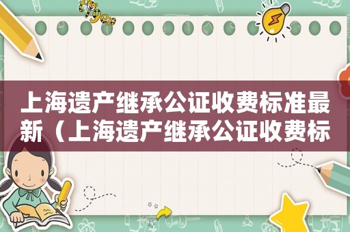 上海遺產繼承公證收費標準最新（上海遺產繼承公證收費標準）