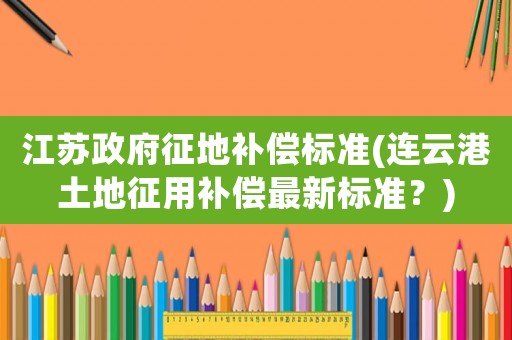 江蘇政府征地補償標準(連云港土地征用補償最新標準？)