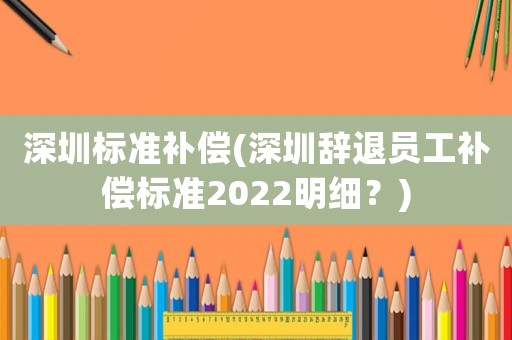 深圳標(biāo)準(zhǔn)補(bǔ)償(深圳辭退員工補(bǔ)償標(biāo)準(zhǔn)2022明細(xì)？)
