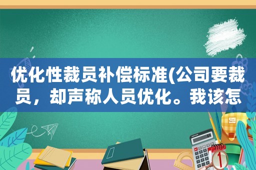 優化性裁員補償標準(公司要裁員，卻聲稱人員優化。我該怎么辦？)