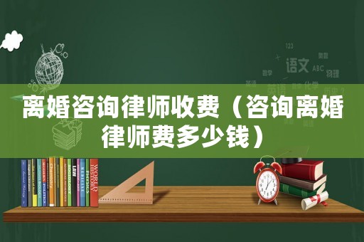 離婚咨詢律師收費（咨詢離婚律師費多少錢）