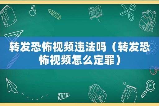 轉發恐怖視頻違法嗎（轉發恐怖視頻怎么定罪）