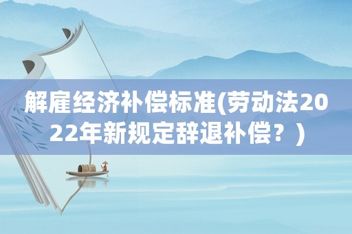 解雇經(jīng)濟(jì)補(bǔ)償標(biāo)準(zhǔn)(勞動(dòng)法2022年新規(guī)定辭退補(bǔ)償？)