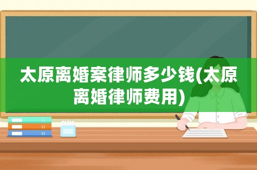 太原離婚案律師多少錢(qián)(太原離婚律師費(fèi)用)