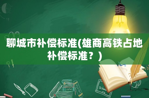 聊城市補(bǔ)償標(biāo)準(zhǔn)(雄商高鐵占地補(bǔ)償標(biāo)準(zhǔn)？)
