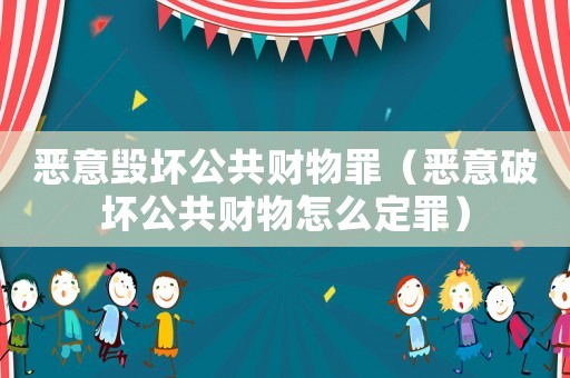 惡意毀壞公共財物罪（惡意破壞公共財物怎么定罪）