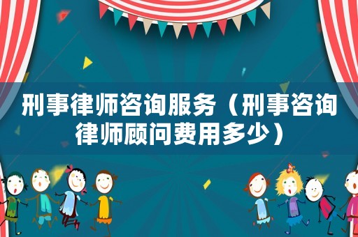 刑事律師咨詢服務(wù)（刑事咨詢律師顧問費用多少）