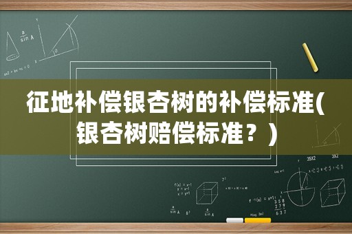 征地補償銀杏樹的補償標準(銀杏樹賠償標準？)