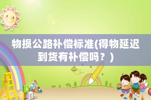 物損公路補(bǔ)償標(biāo)準(zhǔn)(得物延遲到貨有補(bǔ)償嗎？)