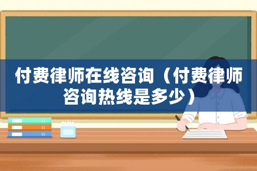 付費律師在線咨詢（付費律師咨詢熱線是多少）