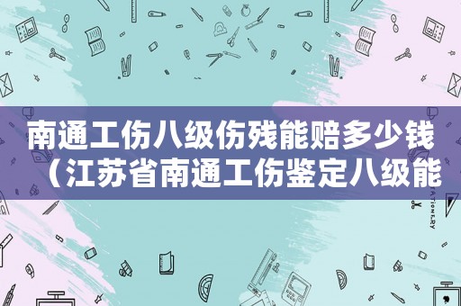 南通工傷八級傷殘能賠多少錢（江蘇省南通工傷鑒定八級能賠多少）