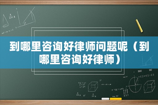 到哪里咨詢好律師問題呢（到哪里咨詢好律師）