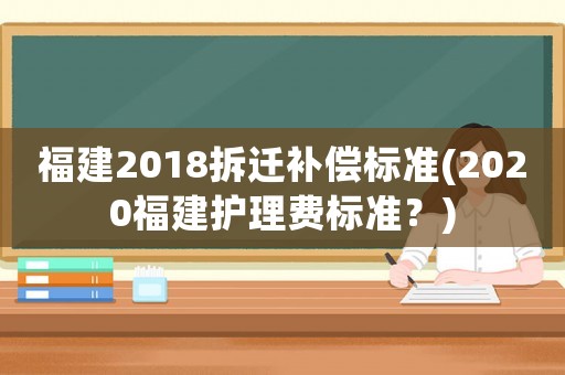 福建2018拆遷補償標準(2020福建護理費標準？)