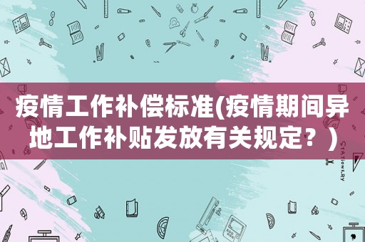 疫情工作補償標準(疫情期間異地工作補貼發放有關規定？)