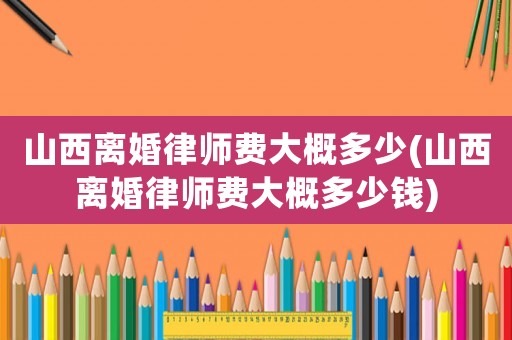 山西離婚律師費大概多少(山西離婚律師費大概多少錢)
