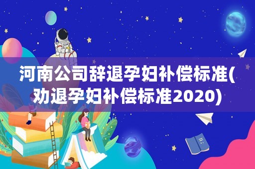 河南公司辭退孕婦補償標準(勸退孕婦補償標準2020)