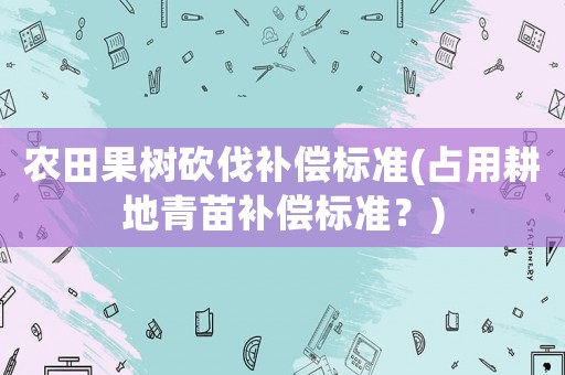 農田果樹砍伐補償標準(占用耕地青苗補償標準？)