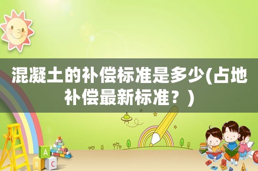 混凝土的補償標準是多少(占地補償最新標準？)