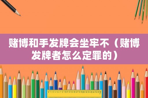 賭博和手發牌會坐牢不（賭博發牌者怎么定罪的）