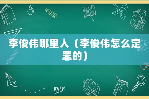 李俊偉哪里人（李俊偉怎么定罪的）