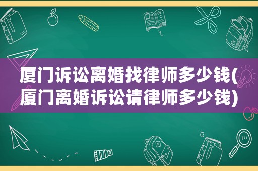 廈門訴訟離婚找律師多少錢(廈門離婚訴訟請律師多少錢)