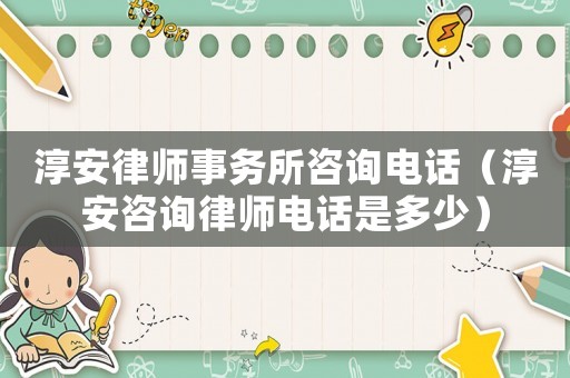 淳安律師事務(wù)所咨詢電話（淳安咨詢律師電話是多少）