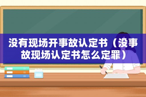 沒有現(xiàn)場(chǎng)開事故認(rèn)定書（沒事故現(xiàn)場(chǎng)認(rèn)定書怎么定罪）